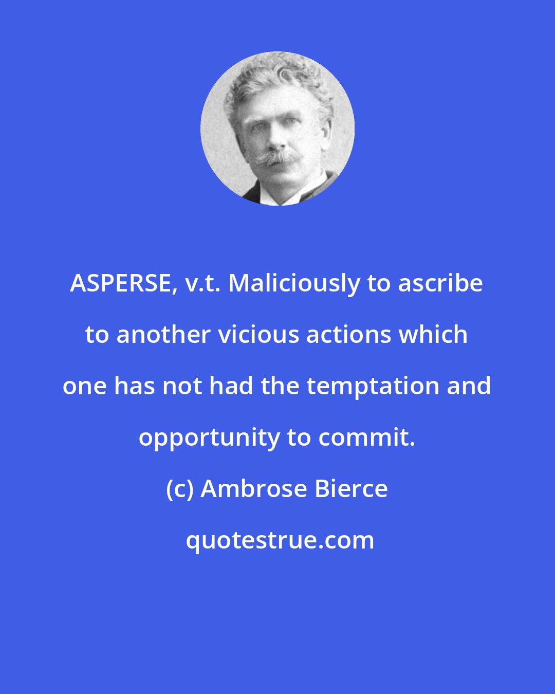 Ambrose Bierce: ASPERSE, v.t. Maliciously to ascribe to another vicious actions which one has not had the temptation and opportunity to commit.