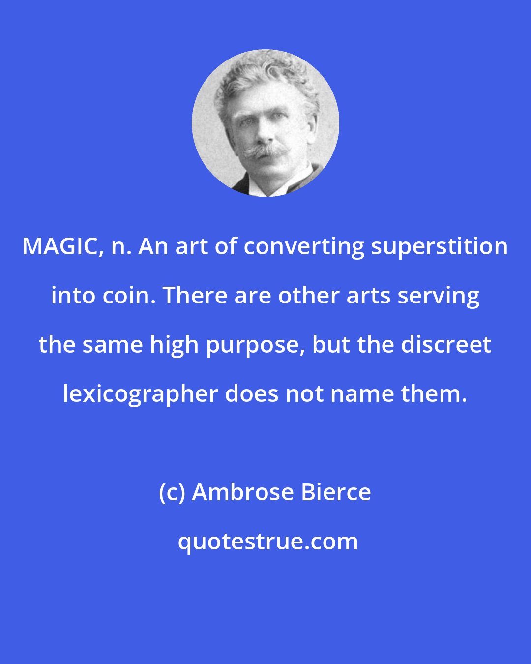 Ambrose Bierce: MAGIC, n. An art of converting superstition into coin. There are other arts serving the same high purpose, but the discreet lexicographer does not name them.