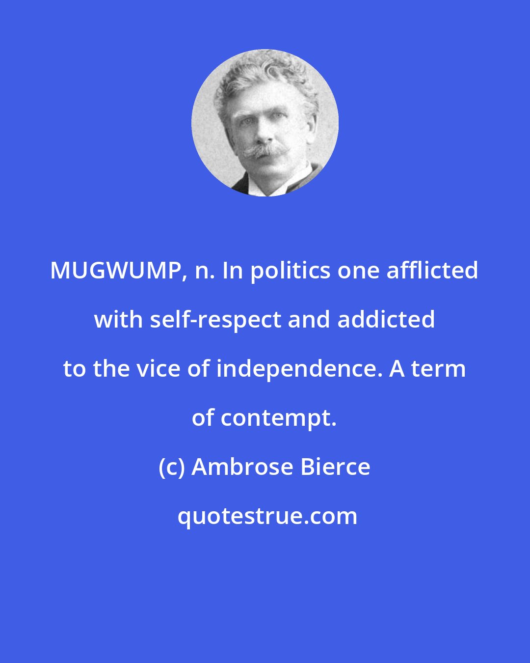 Ambrose Bierce: MUGWUMP, n. In politics one afflicted with self-respect and addicted to the vice of independence. A term of contempt.