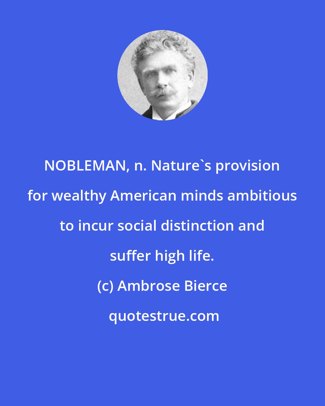Ambrose Bierce: NOBLEMAN, n. Nature's provision for wealthy American minds ambitious to incur social distinction and suffer high life.