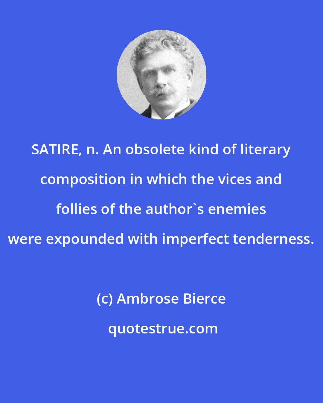 Ambrose Bierce: SATIRE, n. An obsolete kind of literary composition in which the vices and follies of the author's enemies were expounded with imperfect tenderness.