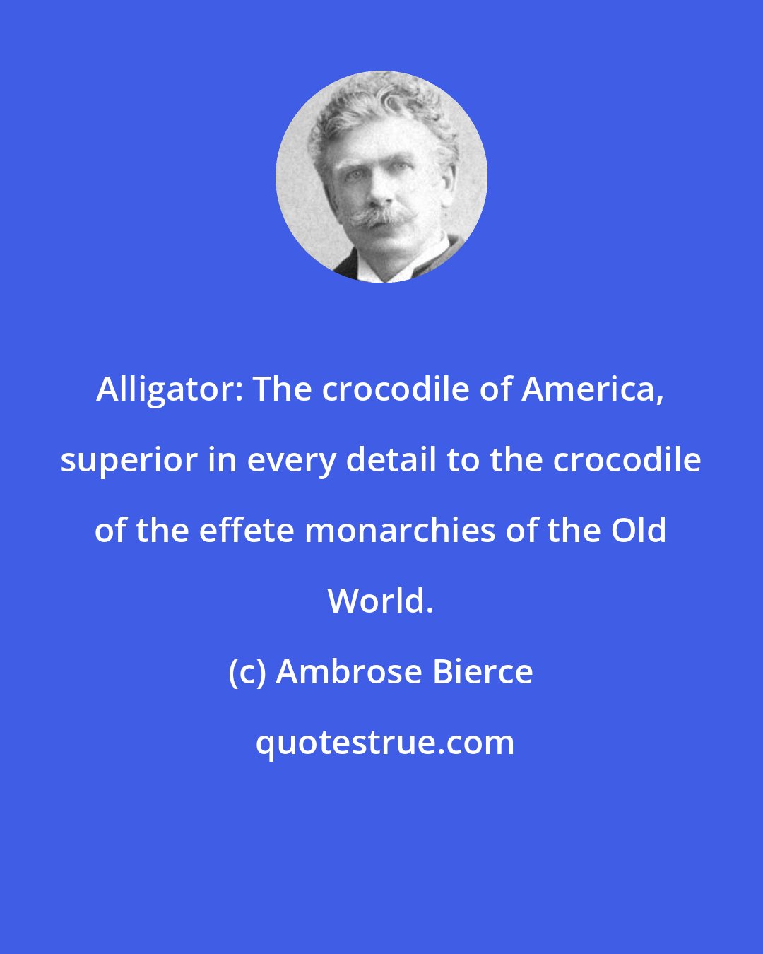 Ambrose Bierce: Alligator: The crocodile of America, superior in every detail to the crocodile of the effete monarchies of the Old World.