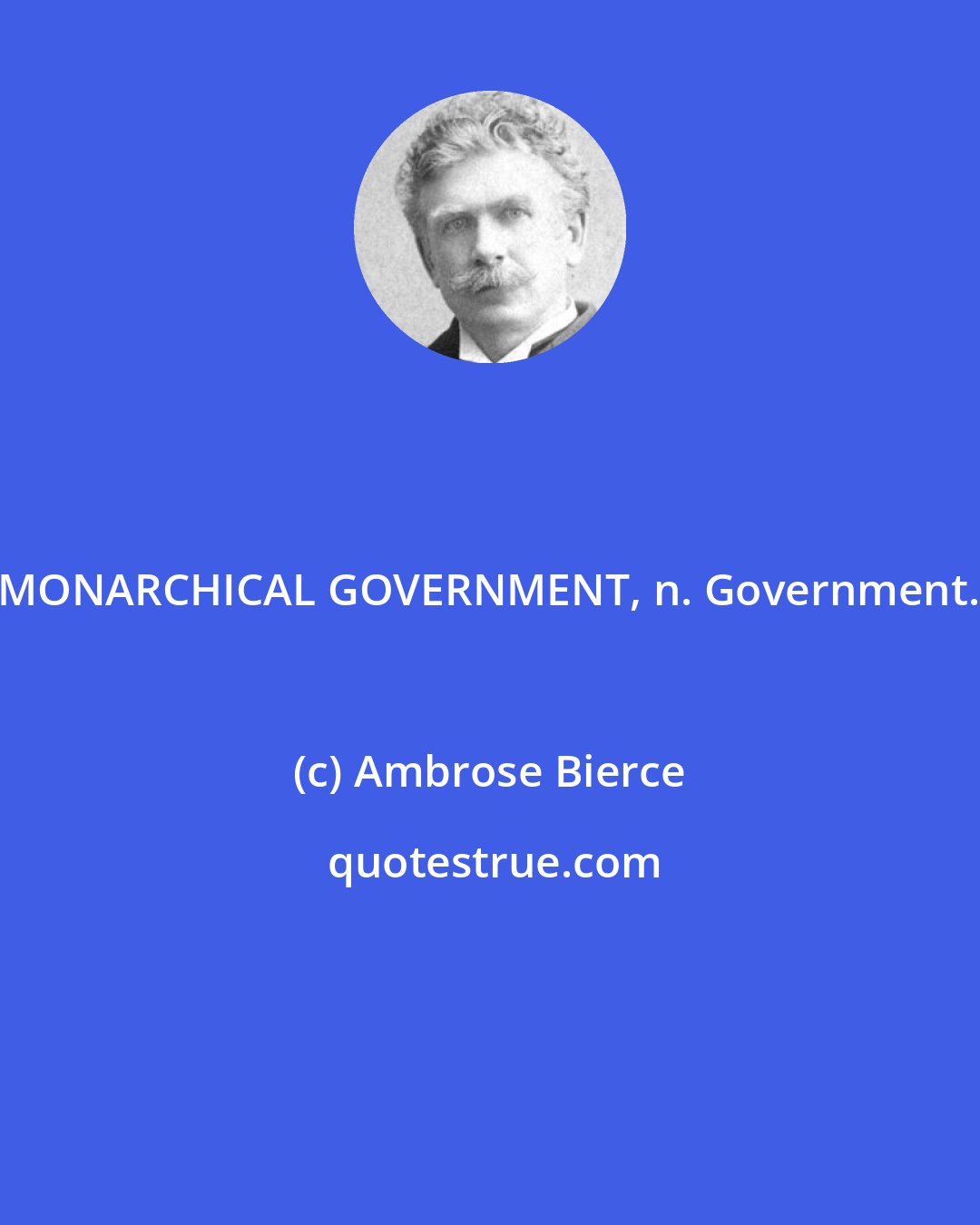 Ambrose Bierce: MONARCHICAL GOVERNMENT, n. Government.