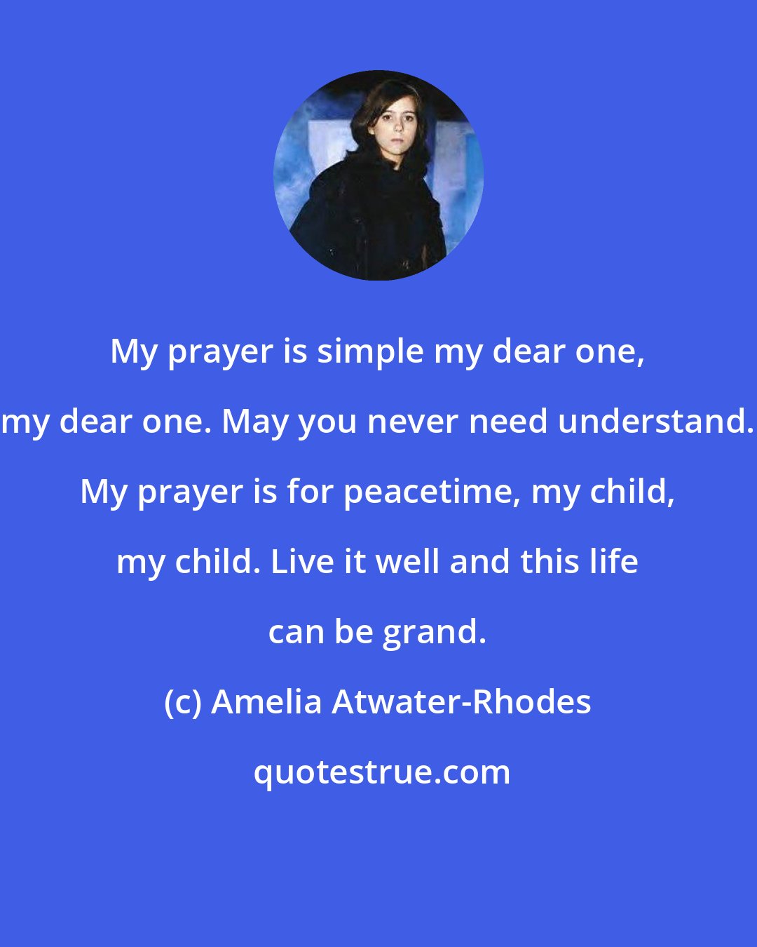Amelia Atwater-Rhodes: My prayer is simple my dear one, my dear one. May you never need understand. My prayer is for peacetime, my child, my child. Live it well and this life can be grand.