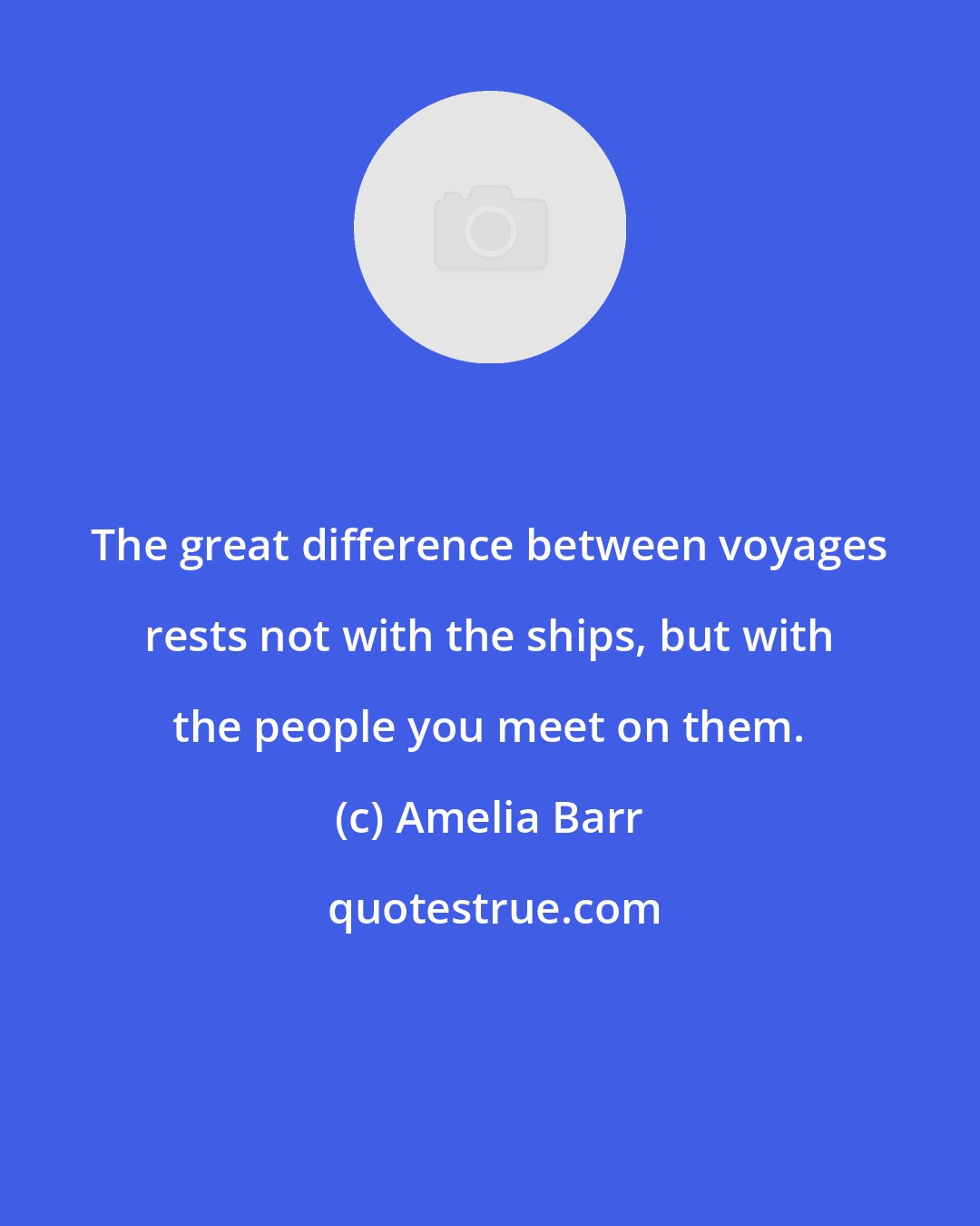 Amelia Barr: The great difference between voyages rests not with the ships, but with the people you meet on them.