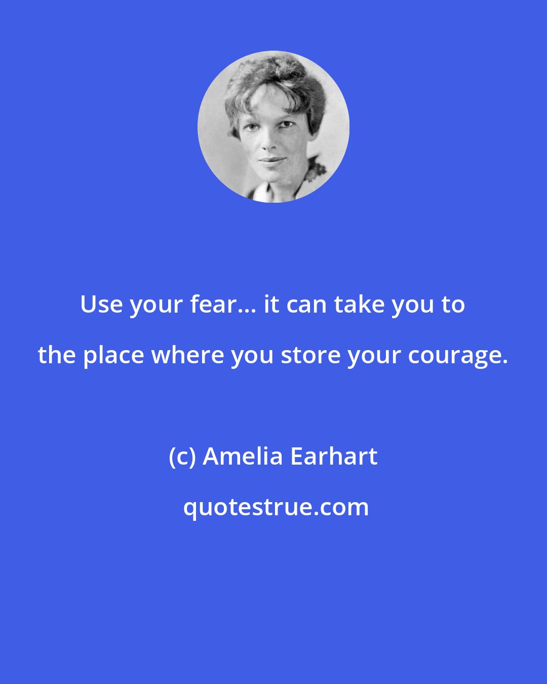 Amelia Earhart: Use your fear... it can take you to the place where you store your courage.