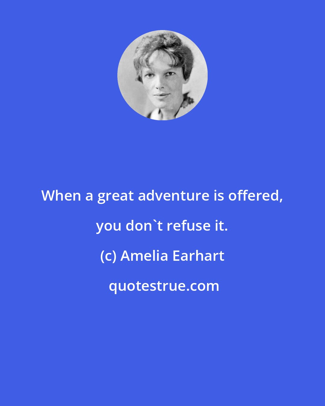 Amelia Earhart: When a great adventure is offered, you don't refuse it.