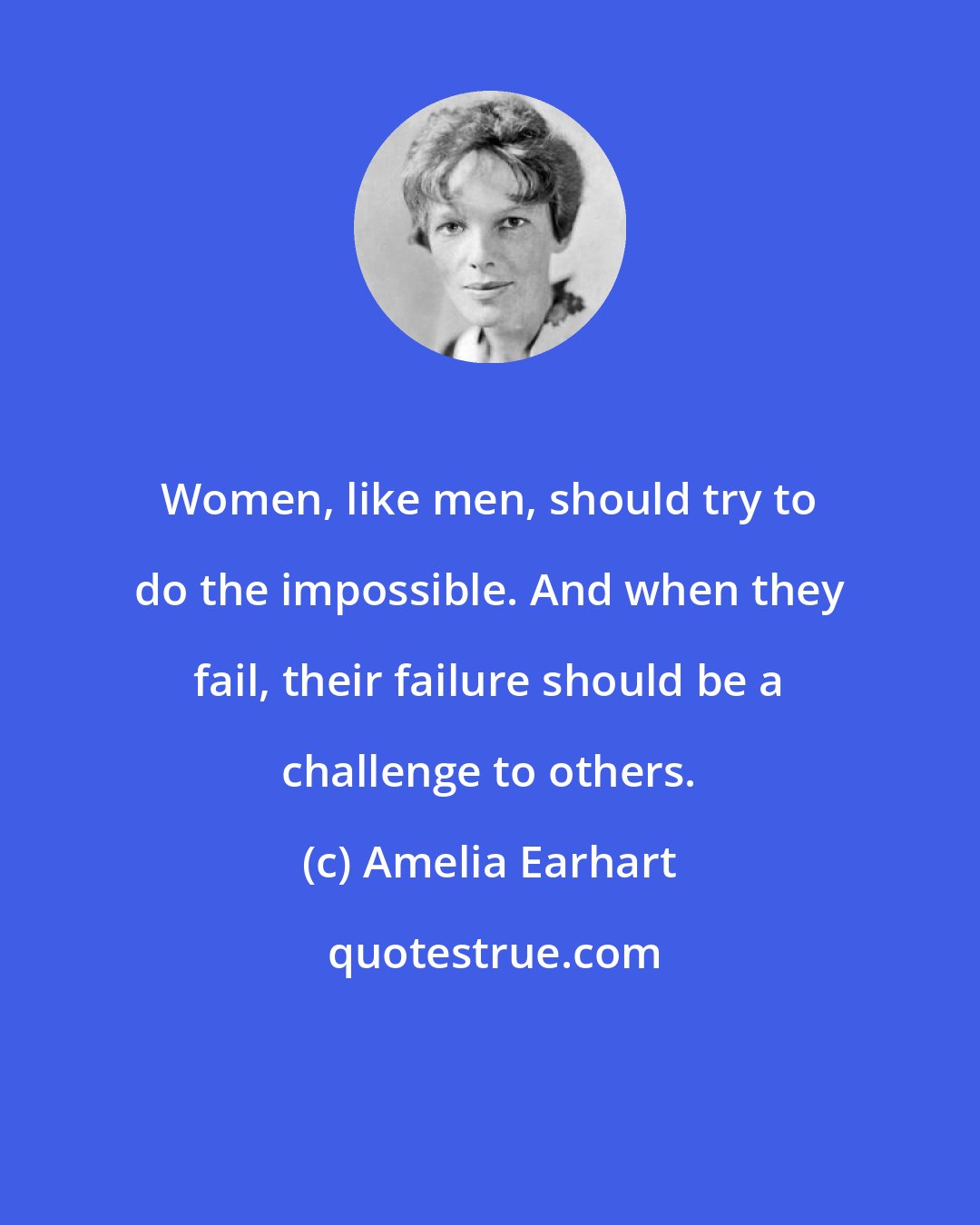 Amelia Earhart: Women, like men, should try to do the impossible. And when they fail, their failure should be a challenge to others.