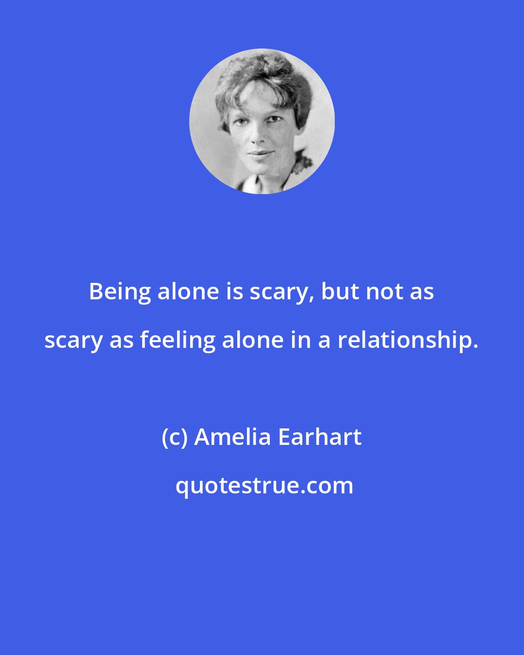 Amelia Earhart: Being alone is scary, but not as scary as feeling alone in a relationship.