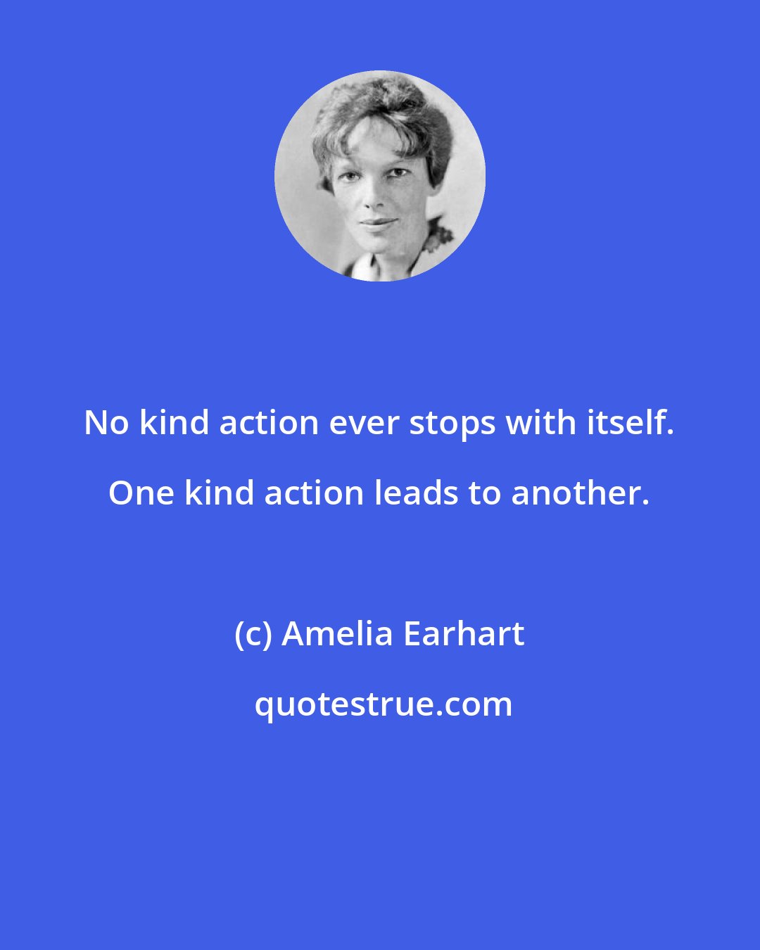 Amelia Earhart: No kind action ever stops with itself. One kind action leads to another.