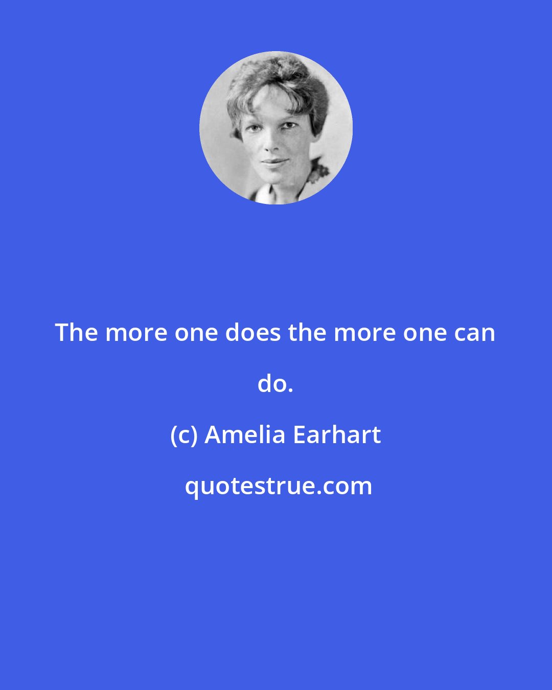 Amelia Earhart: The more one does the more one can do.