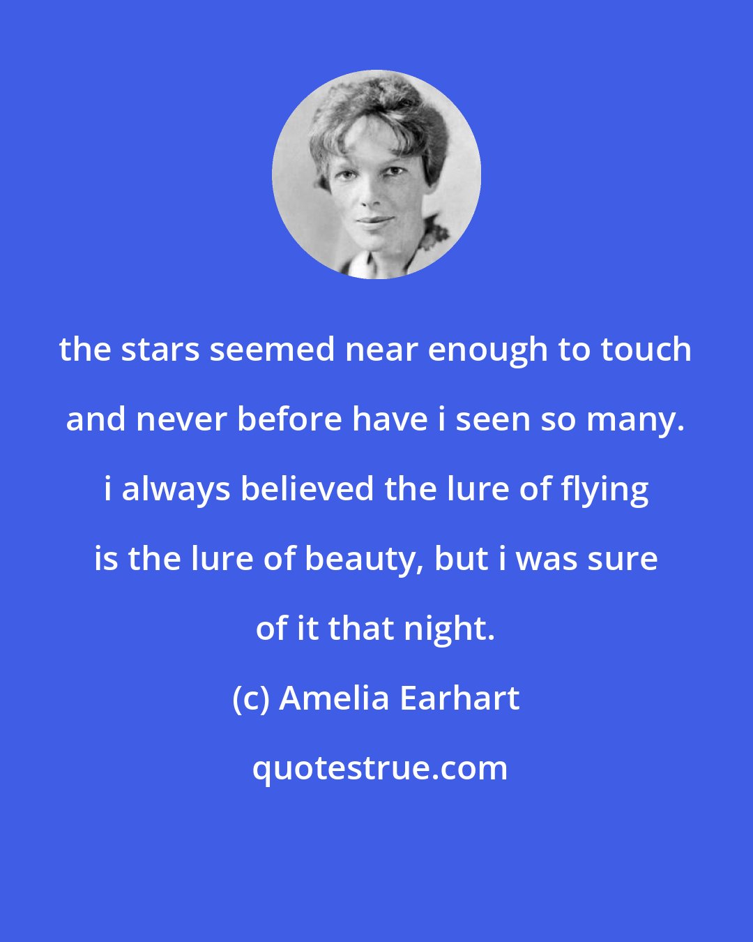 Amelia Earhart: the stars seemed near enough to touch and never before have i seen so many. i always believed the lure of flying is the lure of beauty, but i was sure of it that night.