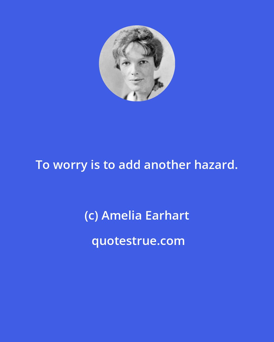 Amelia Earhart: To worry is to add another hazard.