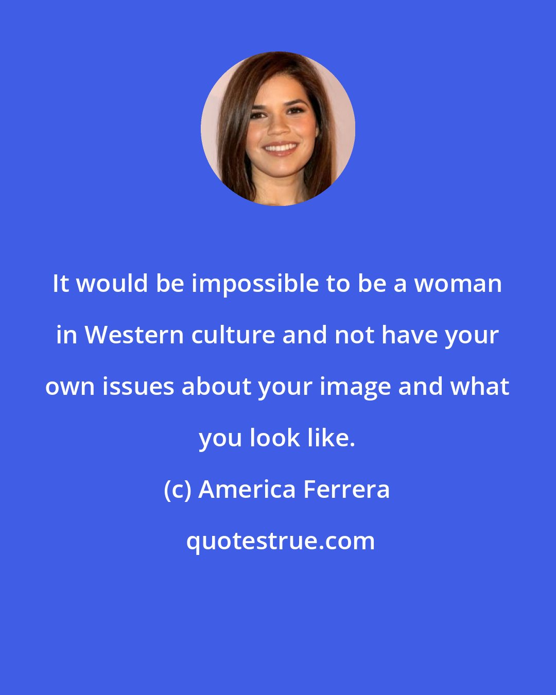 America Ferrera: It would be impossible to be a woman in Western culture and not have your own issues about your image and what you look like.