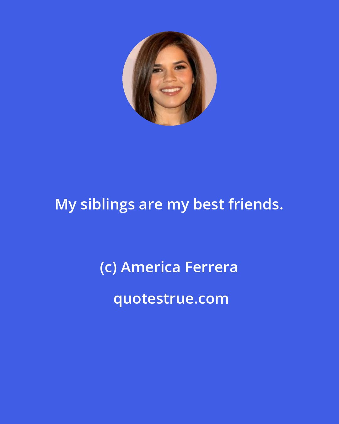 America Ferrera: My siblings are my best friends.