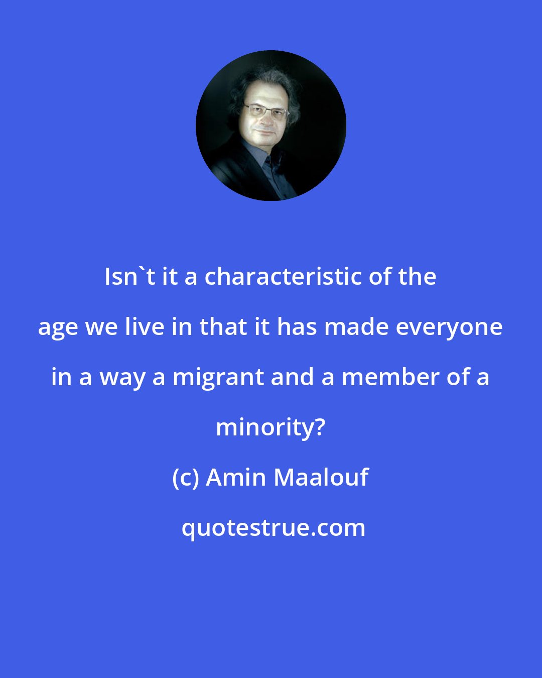 Amin Maalouf: Isn't it a characteristic of the age we live in that it has made everyone in a way a migrant and a member of a minority?