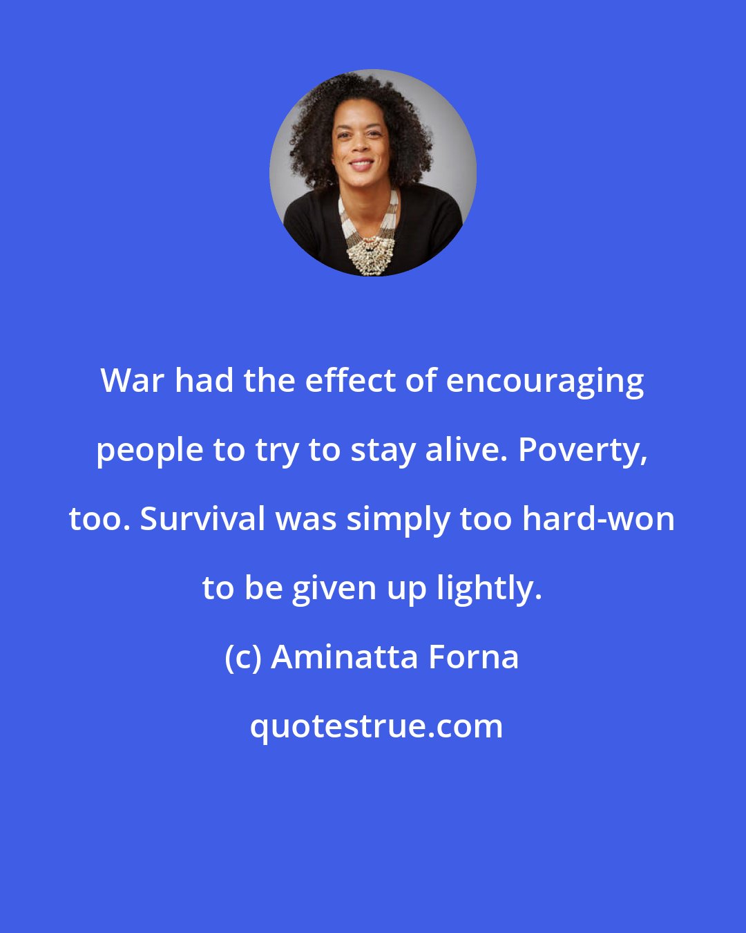 Aminatta Forna: War had the effect of encouraging people to try to stay alive. Poverty, too. Survival was simply too hard-won to be given up lightly.