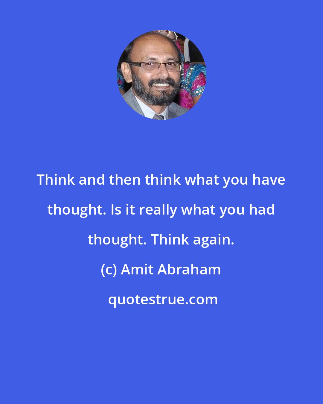 Amit Abraham: Think and then think what you have thought. Is it really what you had thought. Think again.