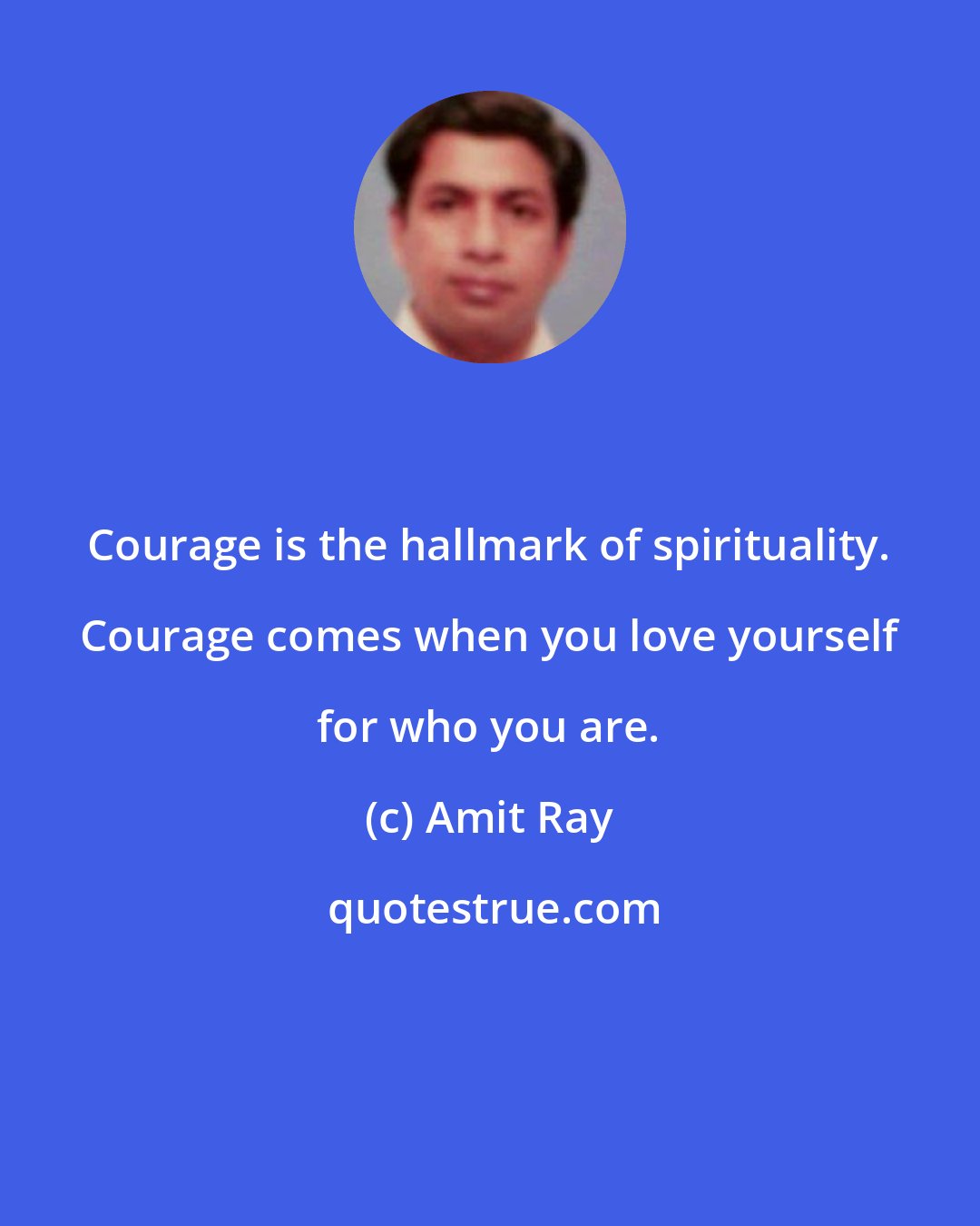 Amit Ray: Courage is the hallmark of spirituality. Courage comes when you love yourself for who you are.