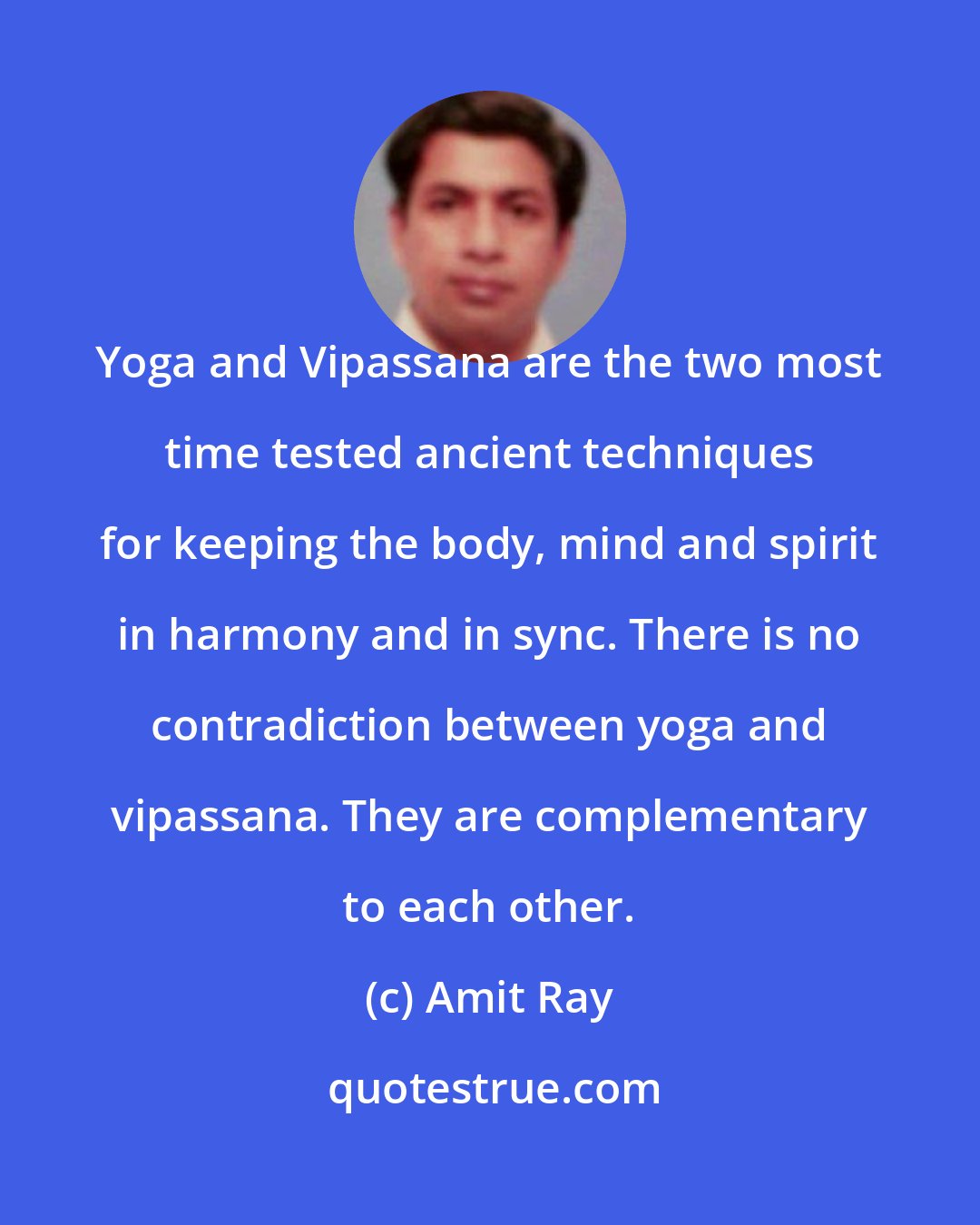 Amit Ray: Yoga and Vipassana are the two most time tested ancient techniques for keeping the body, mind and spirit in harmony and in sync. There is no contradiction between yoga and vipassana. They are complementary to each other.