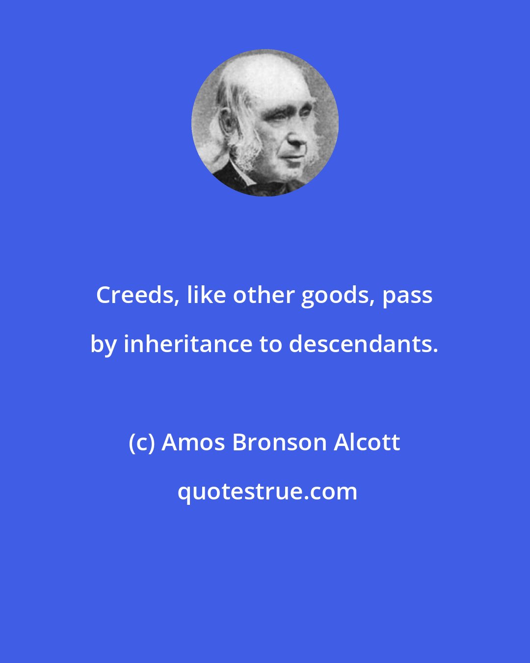 Amos Bronson Alcott: Creeds, like other goods, pass by inheritance to descendants.