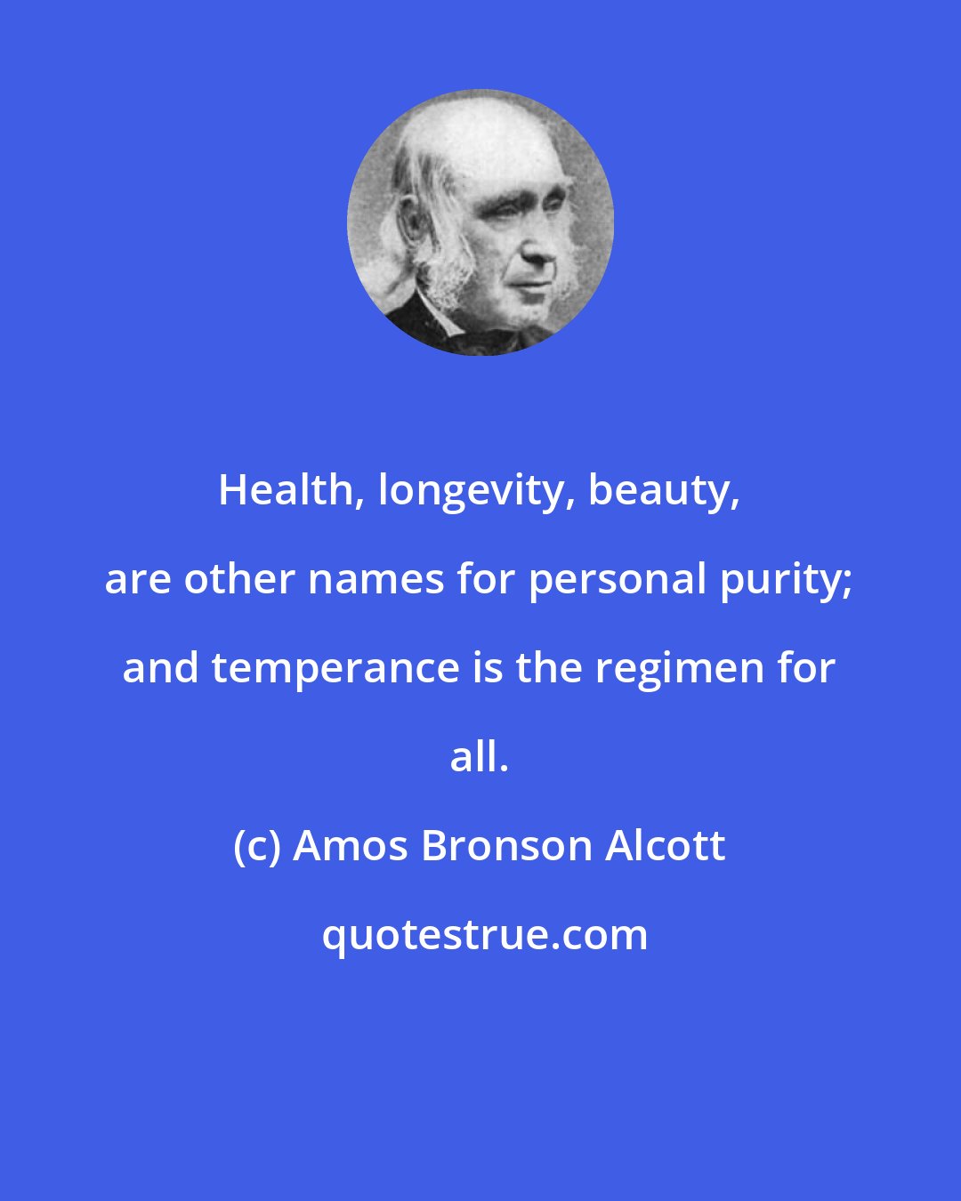 Amos Bronson Alcott: Health, longevity, beauty, are other names for personal purity; and temperance is the regimen for all.