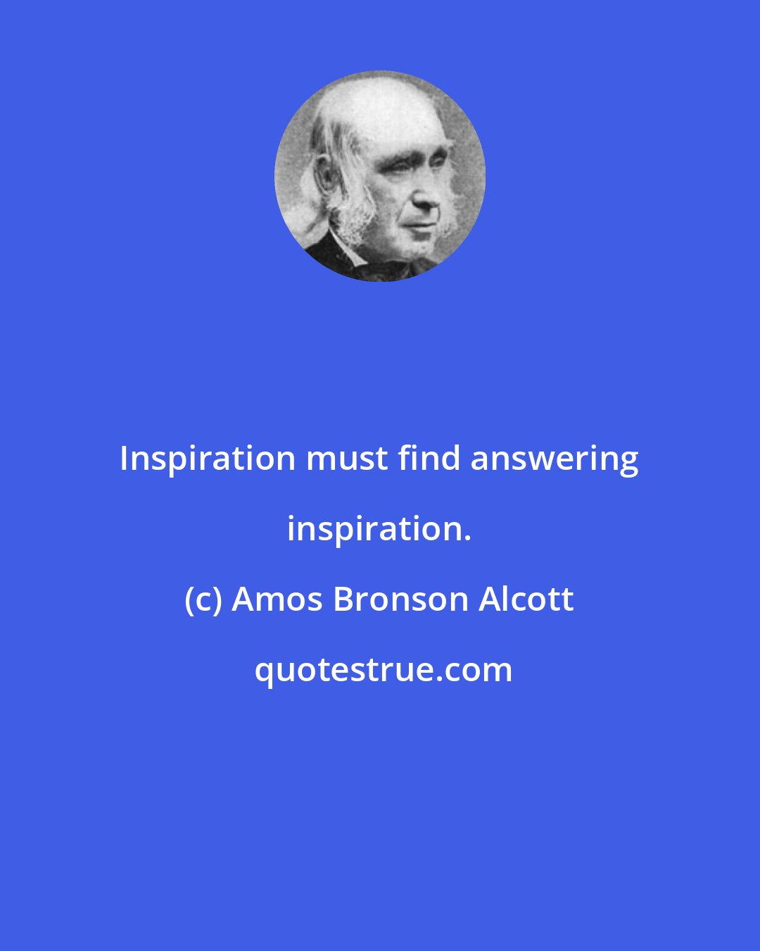 Amos Bronson Alcott: Inspiration must find answering inspiration.