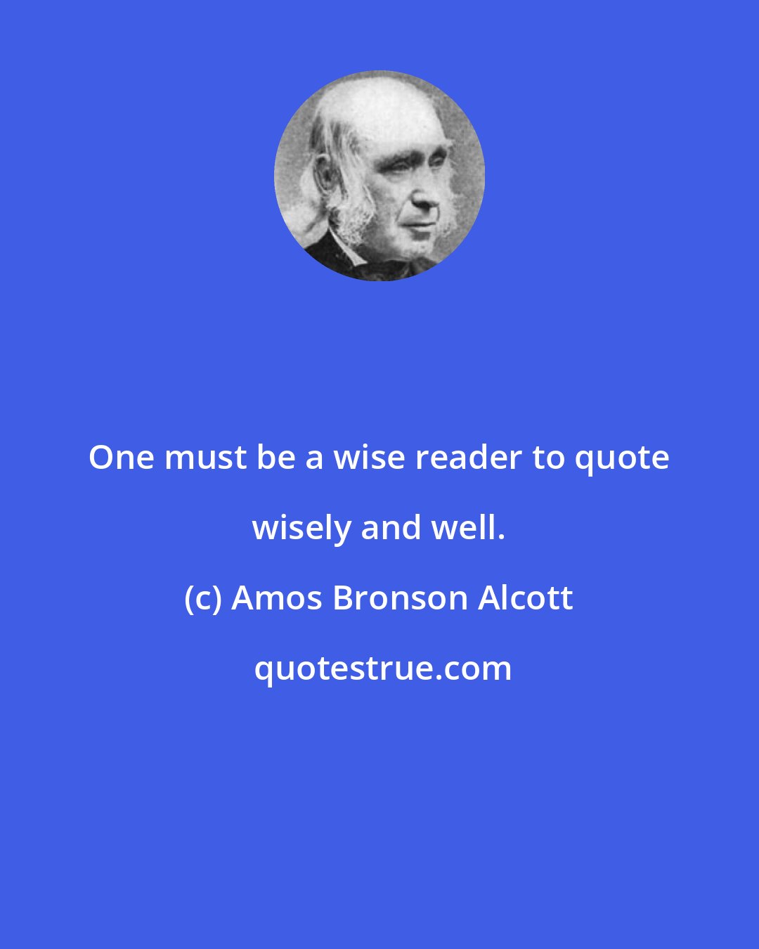 Amos Bronson Alcott: One must be a wise reader to quote wisely and well.