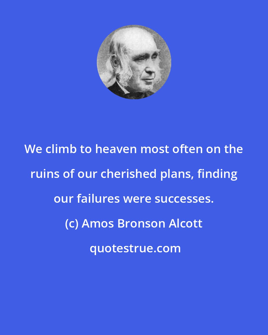 Amos Bronson Alcott: We climb to heaven most often on the ruins of our cherished plans, finding our failures were successes.