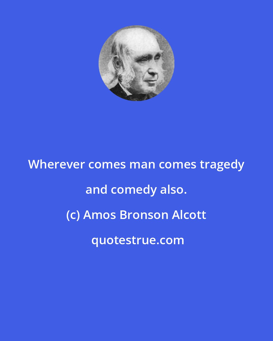 Amos Bronson Alcott: Wherever comes man comes tragedy and comedy also.