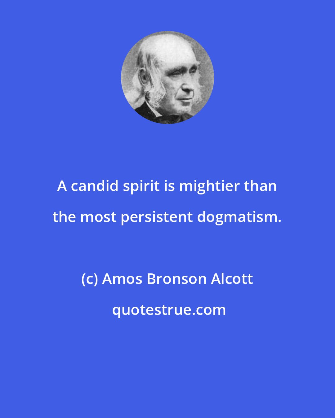 Amos Bronson Alcott: A candid spirit is mightier than the most persistent dogmatism.