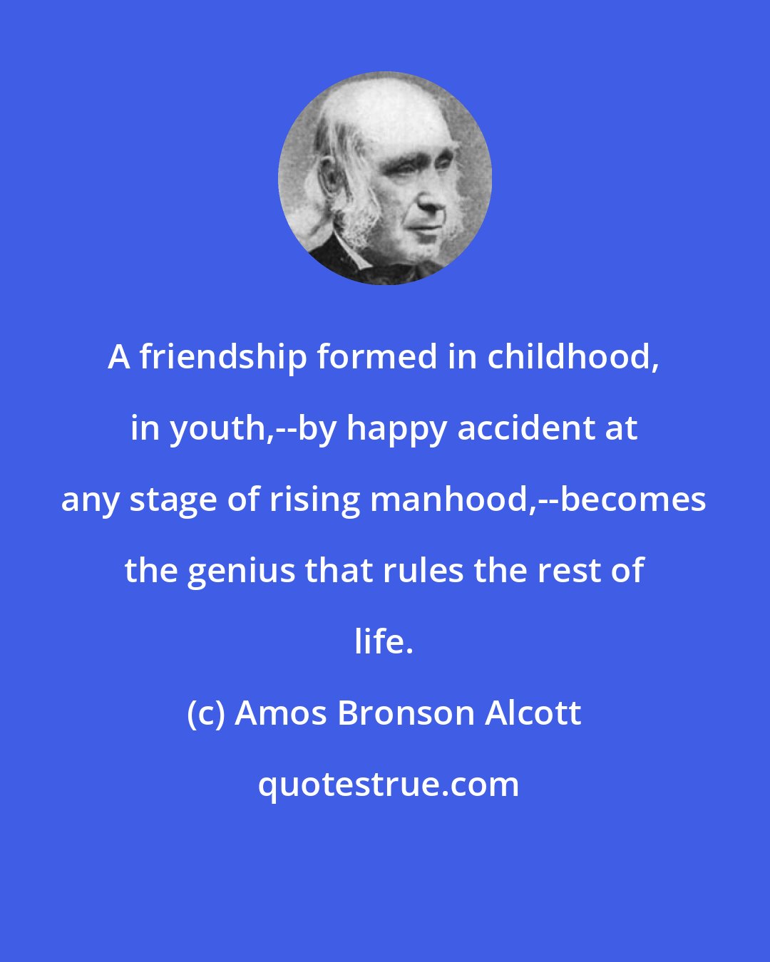 Amos Bronson Alcott: A friendship formed in childhood, in youth,--by happy accident at any stage of rising manhood,--becomes the genius that rules the rest of life.