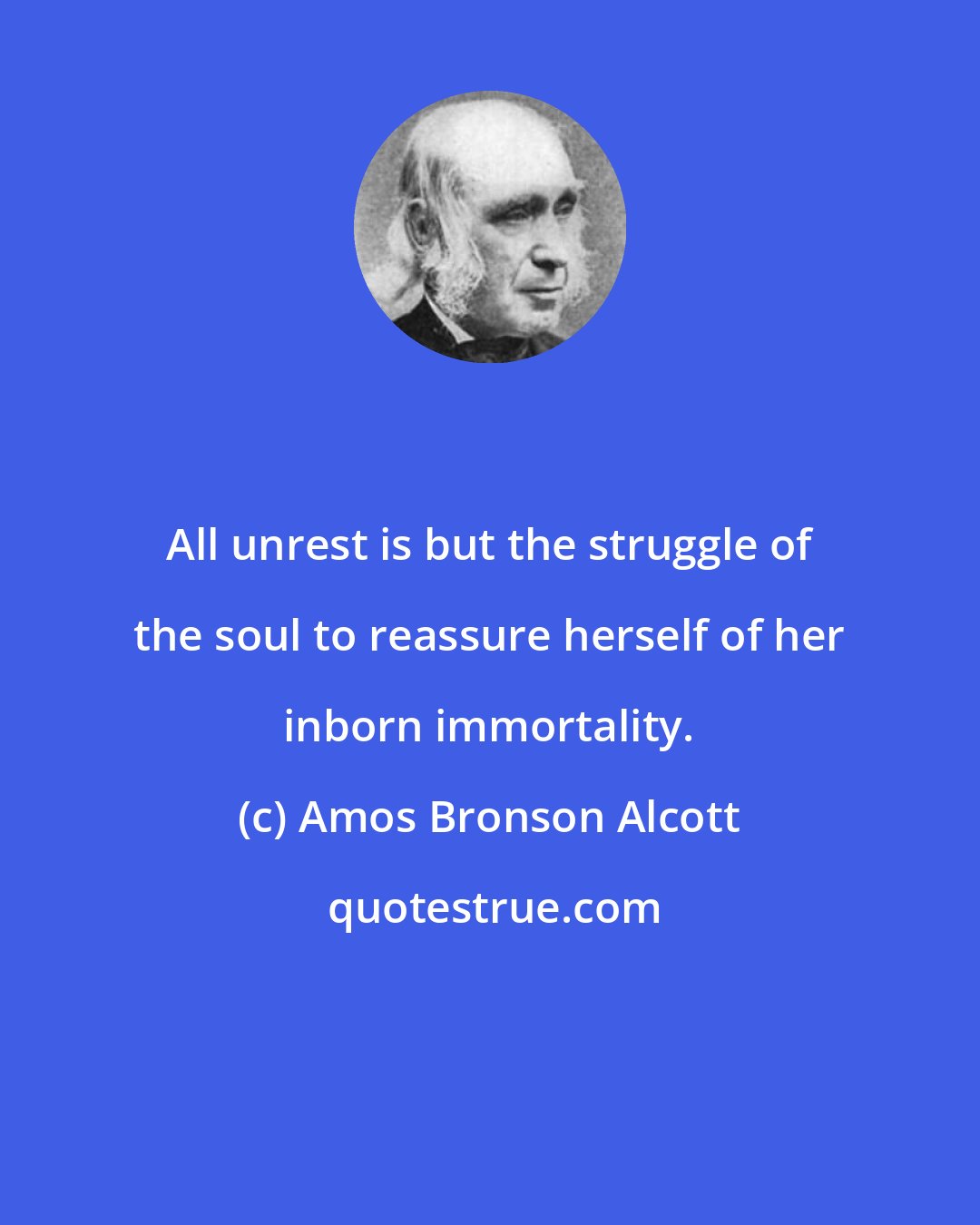 Amos Bronson Alcott: All unrest is but the struggle of the soul to reassure herself of her inborn immortality.