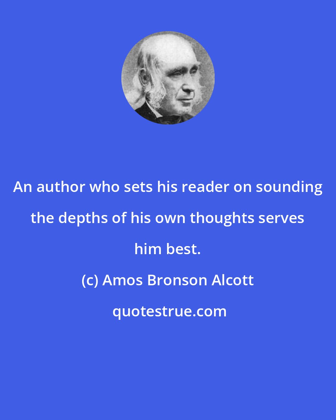 Amos Bronson Alcott: An author who sets his reader on sounding the depths of his own thoughts serves him best.