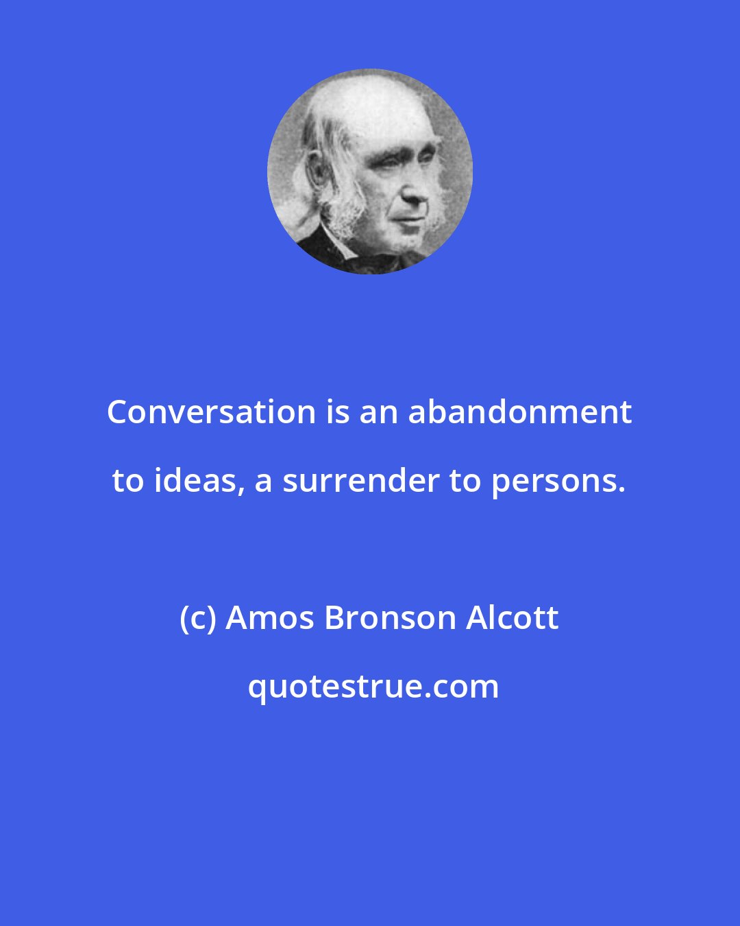 Amos Bronson Alcott: Conversation is an abandonment to ideas, a surrender to persons.