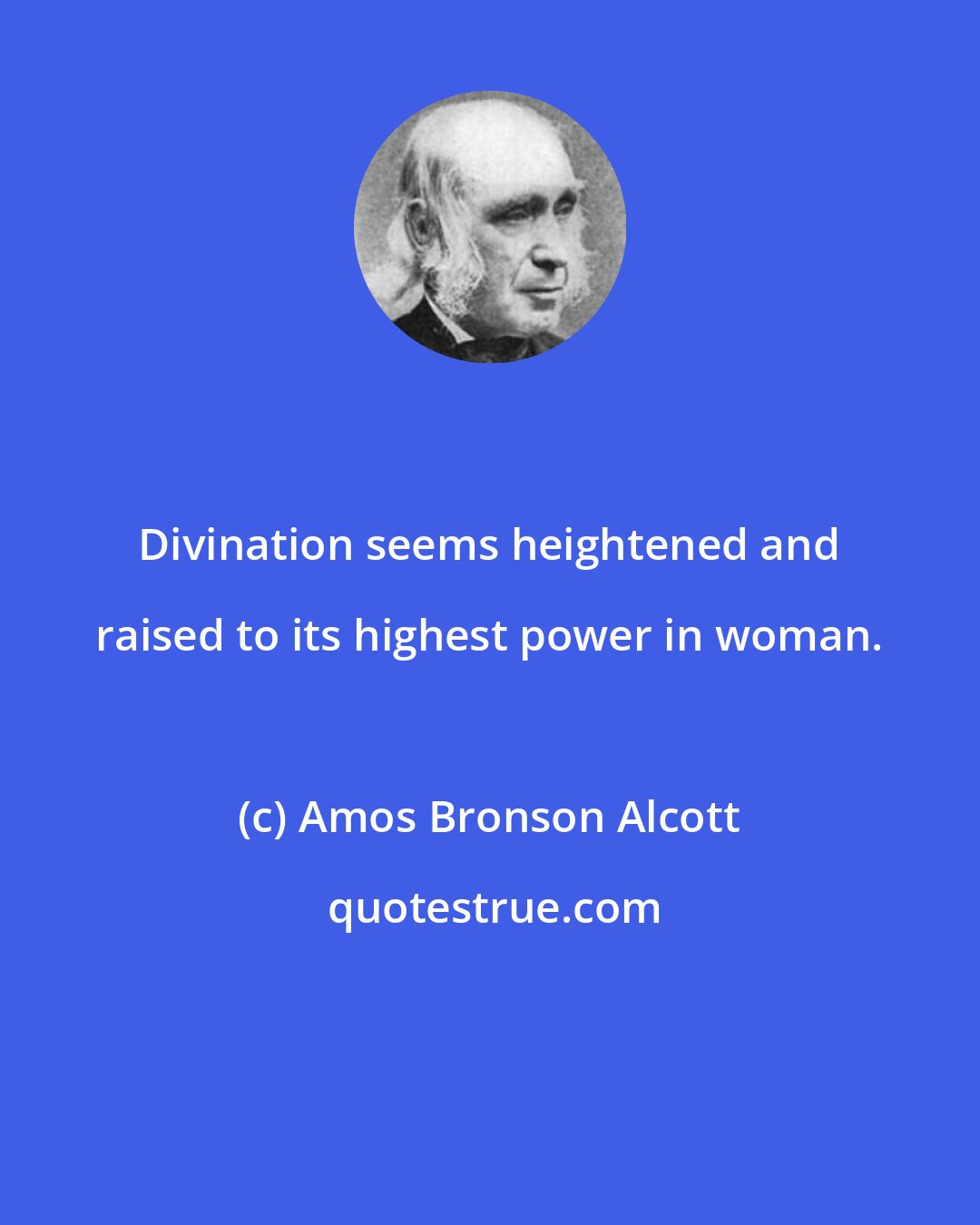 Amos Bronson Alcott: Divination seems heightened and raised to its highest power in woman.