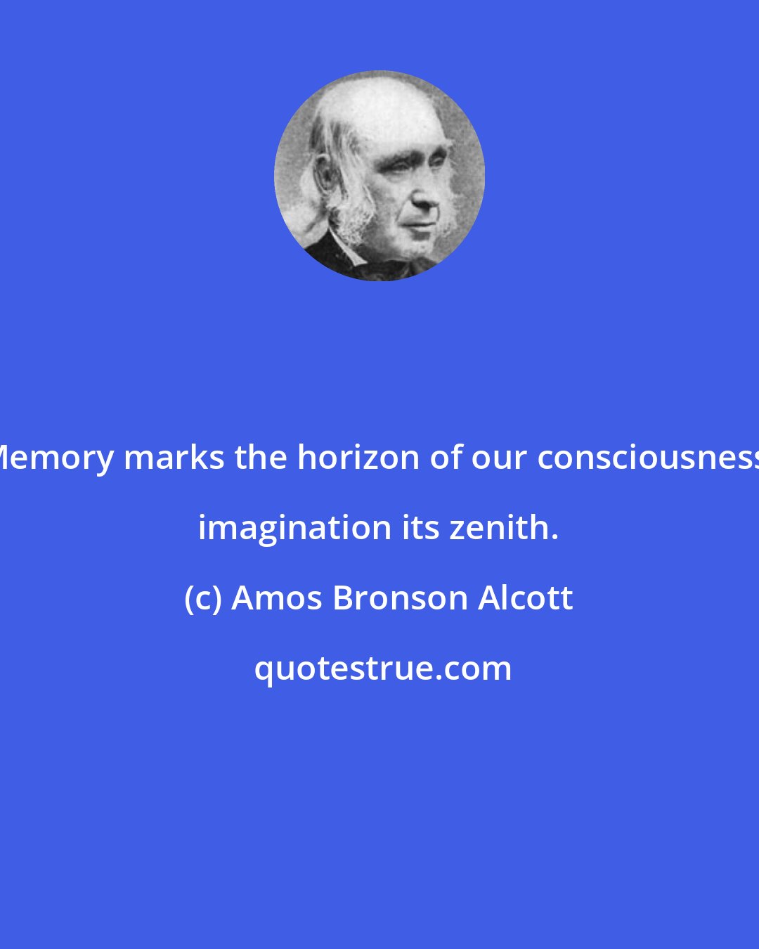 Amos Bronson Alcott: Memory marks the horizon of our consciousness, imagination its zenith.