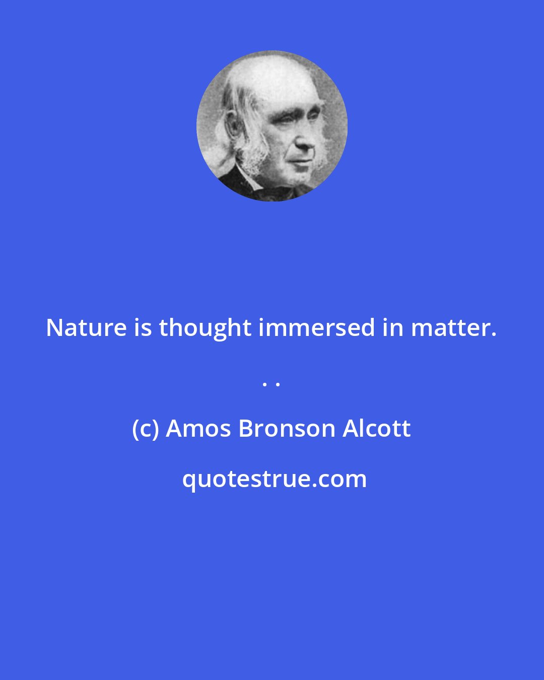 Amos Bronson Alcott: Nature is thought immersed in matter. . .