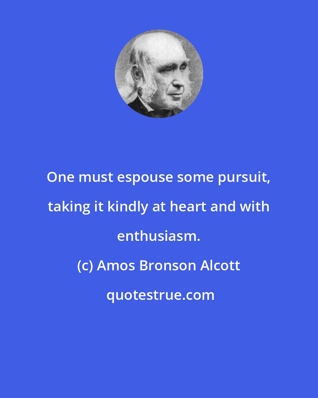 Amos Bronson Alcott: One must espouse some pursuit, taking it kindly at heart and with enthusiasm.