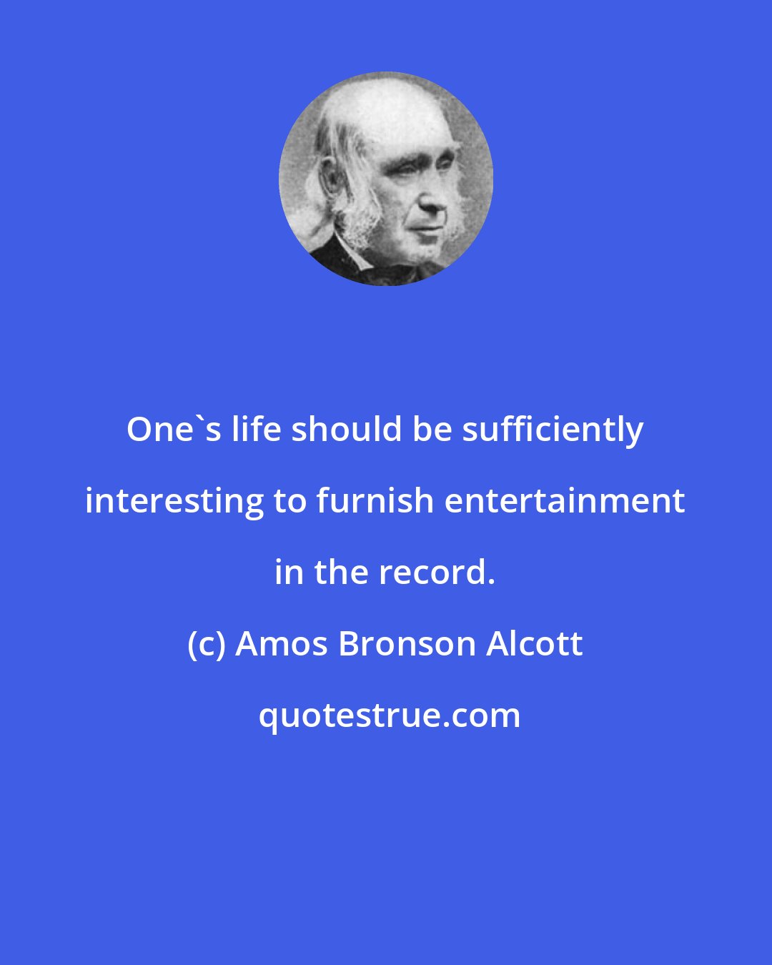 Amos Bronson Alcott: One's life should be sufficiently interesting to furnish entertainment in the record.