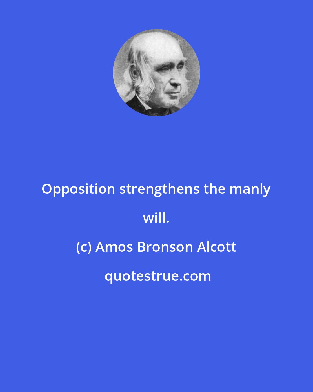 Amos Bronson Alcott: Opposition strengthens the manly will.