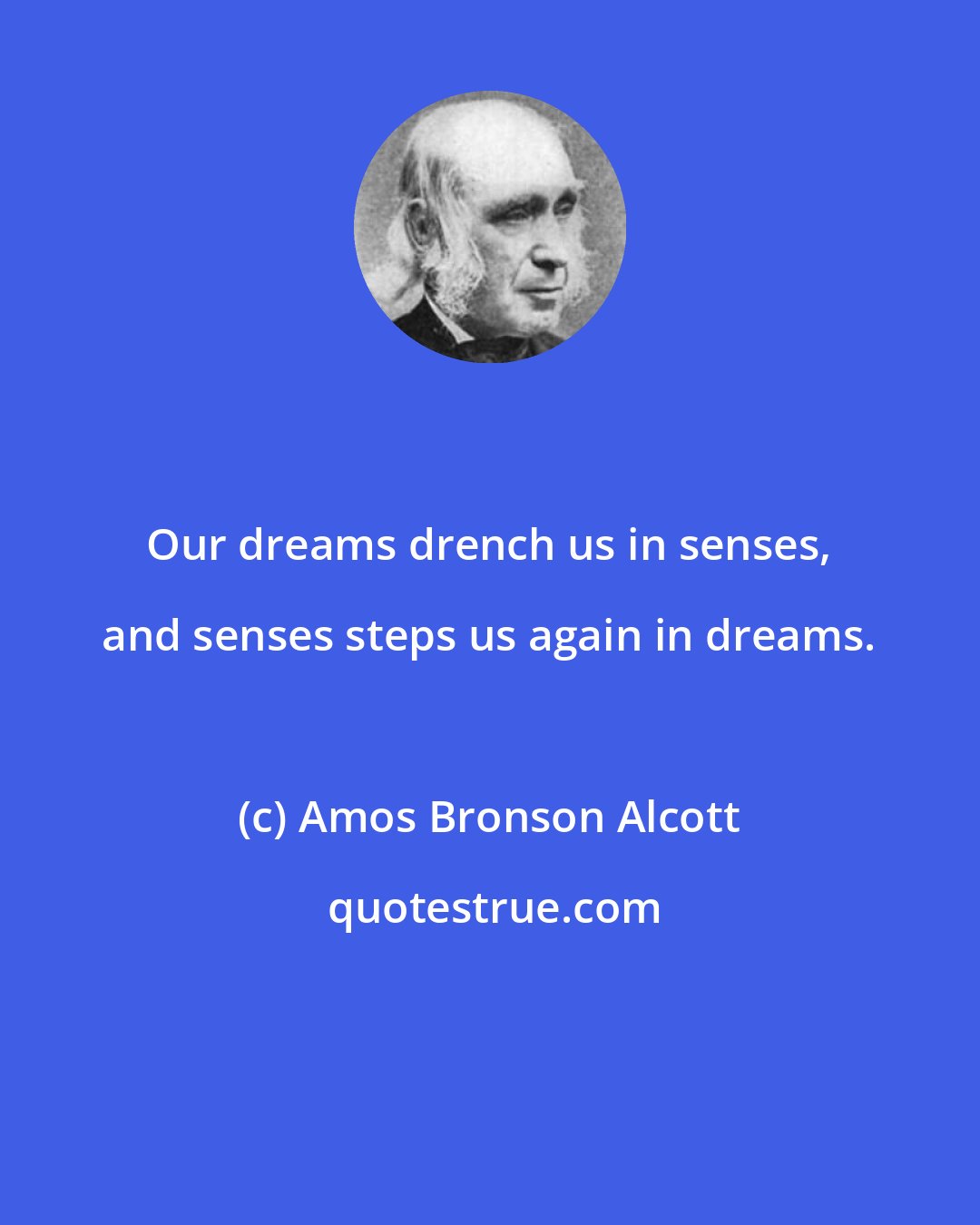 Amos Bronson Alcott: Our dreams drench us in senses, and senses steps us again in dreams.