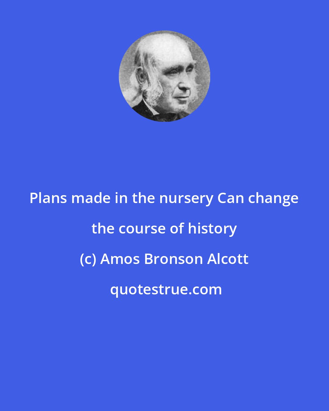 Amos Bronson Alcott: Plans made in the nursery Can change the course of history