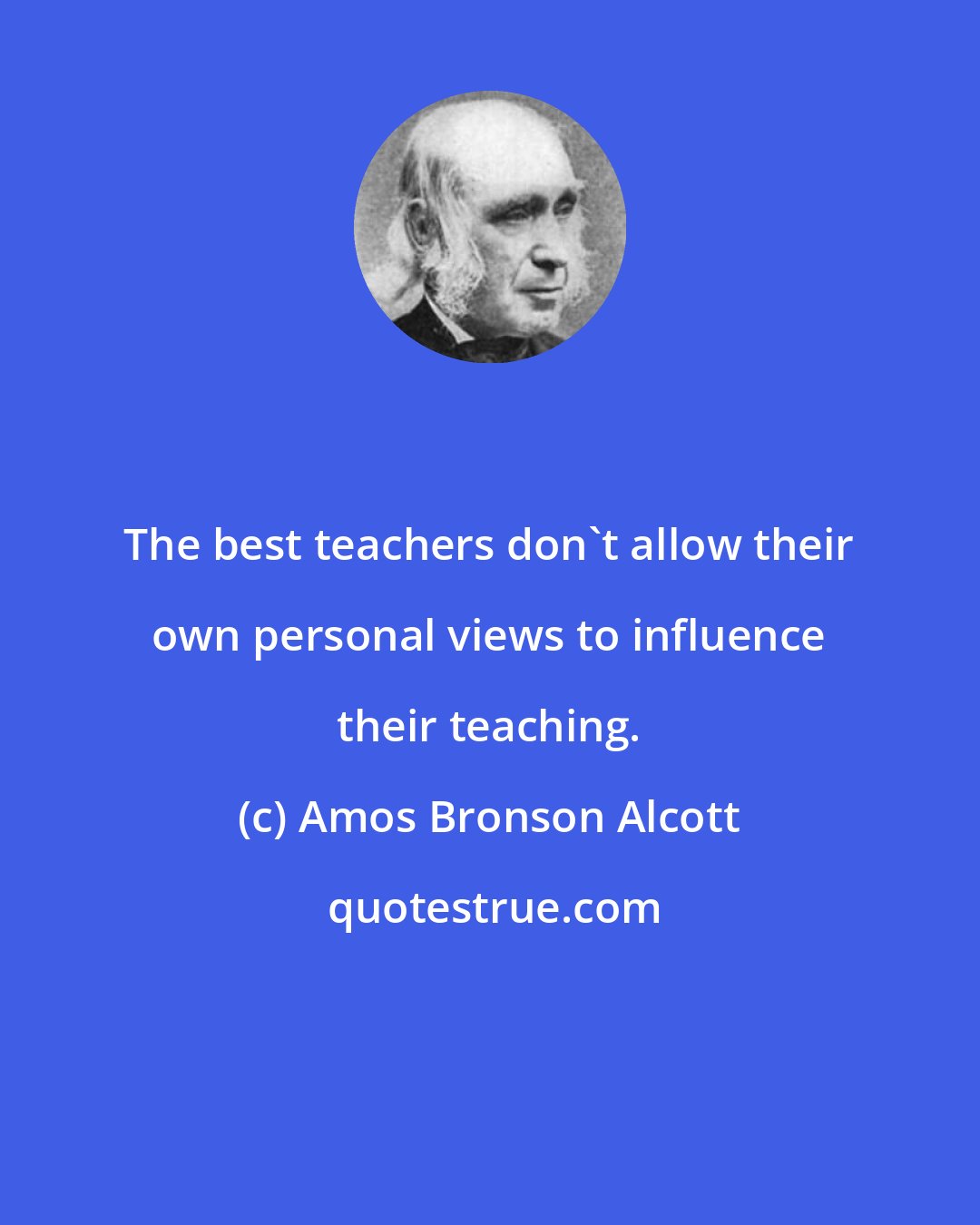 Amos Bronson Alcott: The best teachers don't allow their own personal views to influence their teaching.