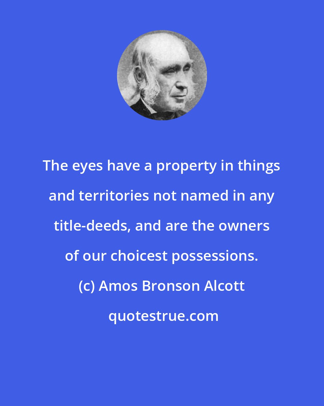 Amos Bronson Alcott: The eyes have a property in things and territories not named in any title-deeds, and are the owners of our choicest possessions.