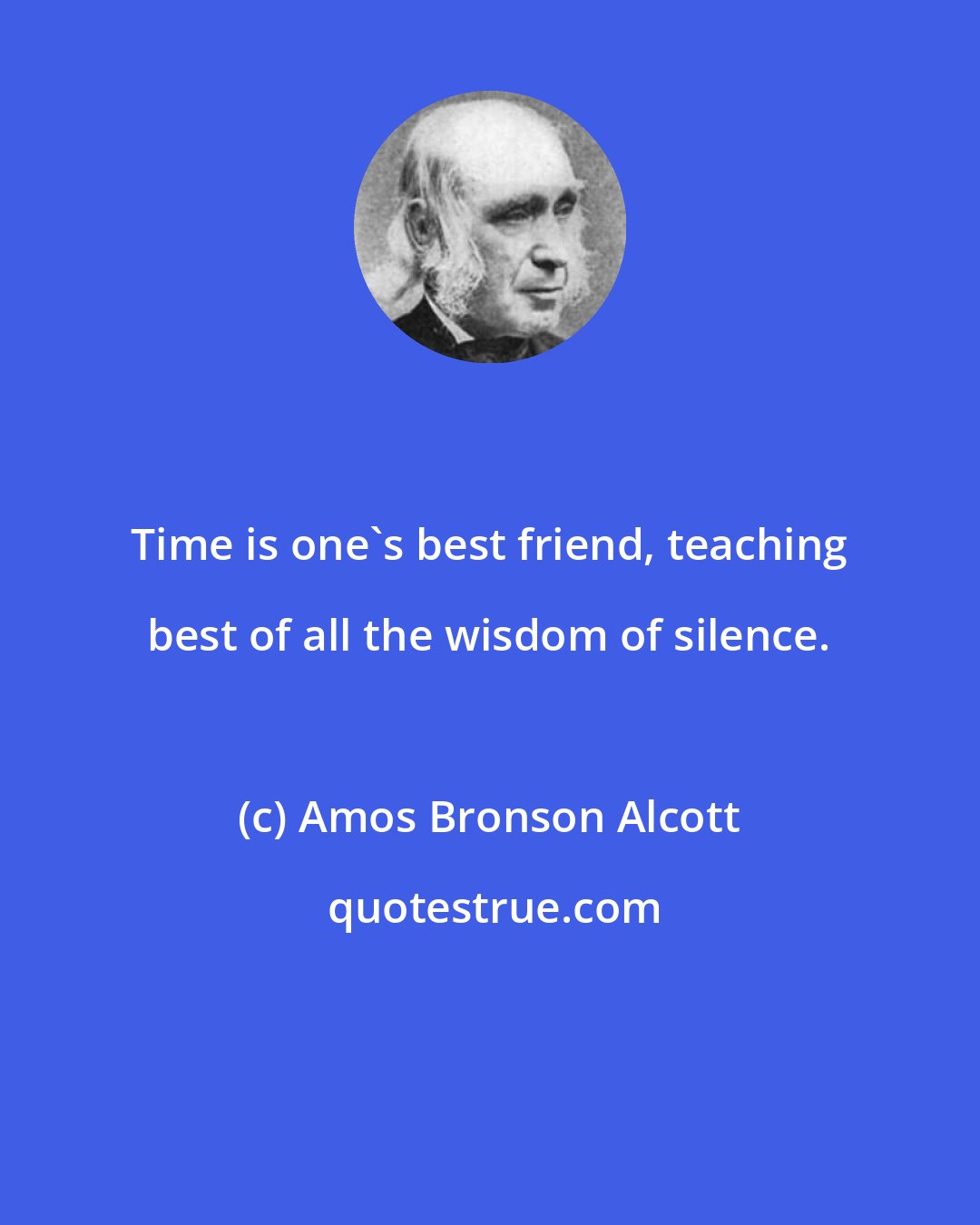 Amos Bronson Alcott: Time is one's best friend, teaching best of all the wisdom of silence.