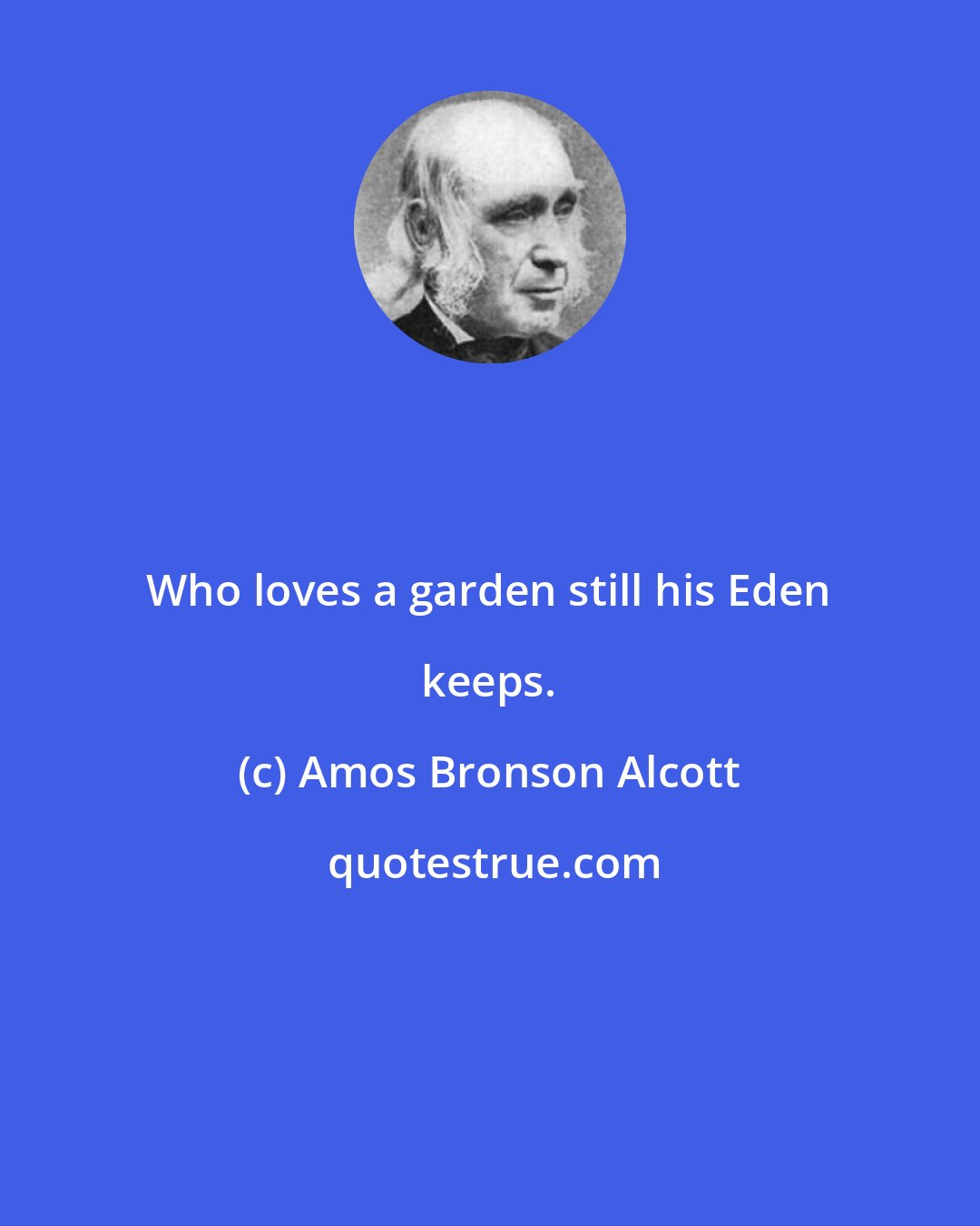 Amos Bronson Alcott: Who loves a garden still his Eden keeps.