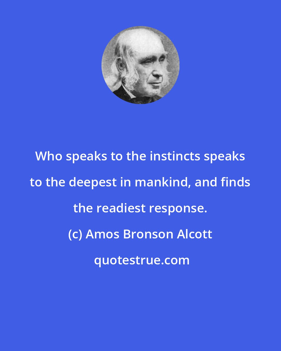 Amos Bronson Alcott: Who speaks to the instincts speaks to the deepest in mankind, and finds the readiest response.