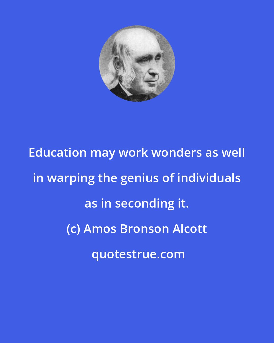 Amos Bronson Alcott: Education may work wonders as well in warping the genius of individuals as in seconding it.