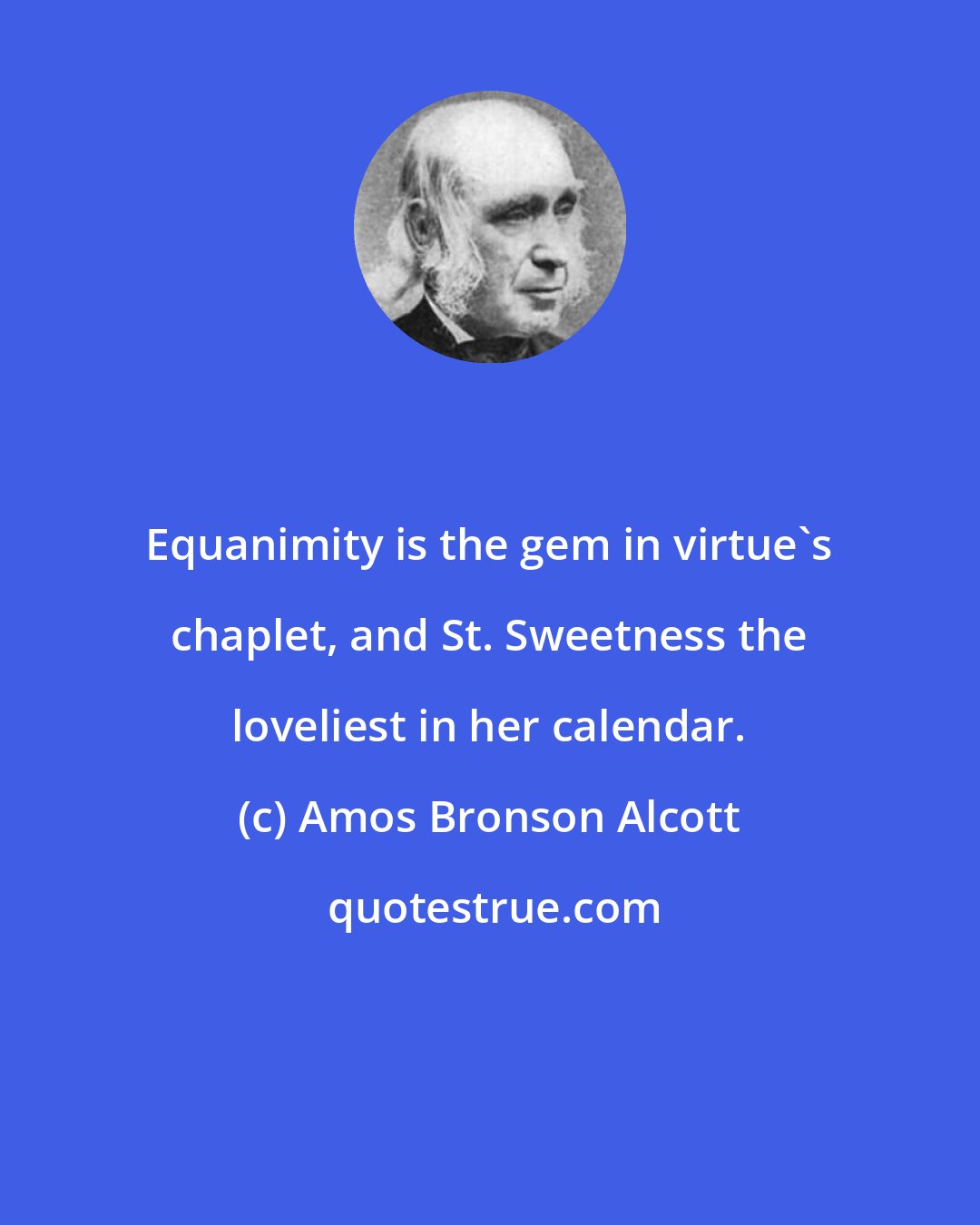 Amos Bronson Alcott: Equanimity is the gem in virtue's chaplet, and St. Sweetness the loveliest in her calendar.